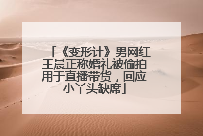 《变形计》男网红王晨正称婚礼被偷拍用于直播带货，回应小丫头缺席