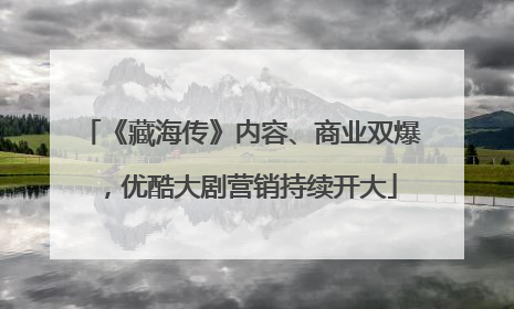 《藏海传》内容、商业双爆，优酷大剧营销持续开大