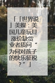 「世界说」美媒：美国儿童玩具涨价缺货 业者质问“为何对孩子的快乐征税？”