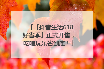 「抖音生活618好省季」正式开售，吃喝玩乐省到底！