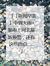 「新闻早茶」中到大雨+暴雨！河北最新预警，还有这些热点……