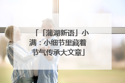 「蒲湖新语」小满：小细节里藏着节气传承大文章