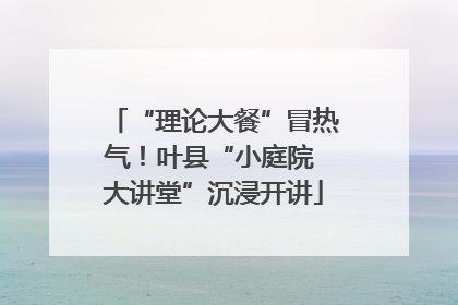 “理论大餐”冒热气！叶县“小庭院 大讲堂”沉浸开讲