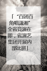 “百团百角唱潇湘”全省竞演在即，省演艺集团开展内部比拼