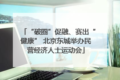 “破圈”促融、赛出“健康” 北京东城举办民营经济人士运动会