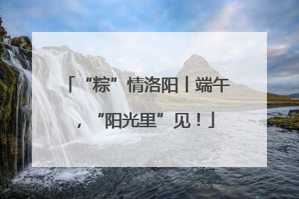 “粽”情洛阳丨端午，“阳光里”见！