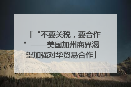 “不要关税，要合作”——美国加州商界渴望加强对华贸易合作