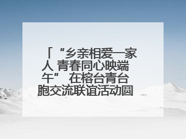 “乡亲相爱一家人 青春同心映端午” 在榕台青台胞交流联谊活动圆满举行