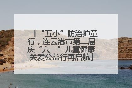 “五小”防治护童行，连云港市第二届庆“六一”儿童健康关爱公益行再启航