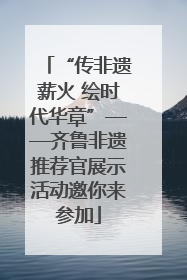 “传非遗薪火 绘时代华章”——齐鲁非遗推荐官展示活动邀你来参加