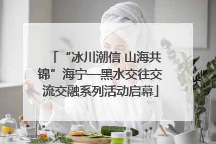 “冰川潮信 山海共锦”海宁—黑水交往交流交融系列活动启幕