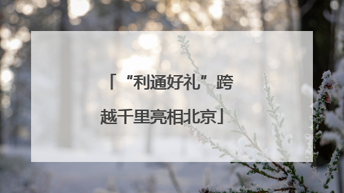 “利通好礼”跨越千里亮相北京