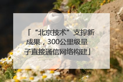 “北京技术”支撑新成果，300公里级量子直接通信网络构建