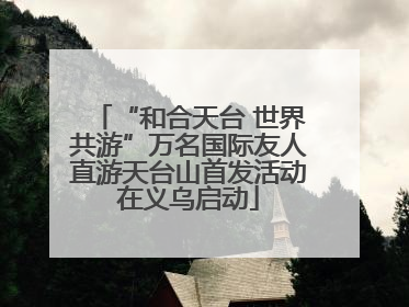 “和合天台 世界共游”万名国际友人直游天台山首发活动在义乌启动