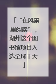 “在风景里阅读”，湖州这个图书馆项目入选全球十大