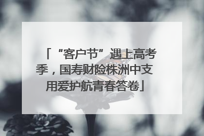 “客户节”遇上高考季，国寿财险株洲中支用爱护航青春答卷