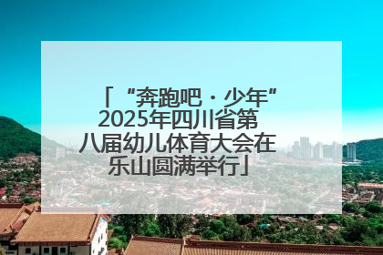 “奔跑吧・少年”2025年四川省第八届幼儿体育大会在乐山圆满举行