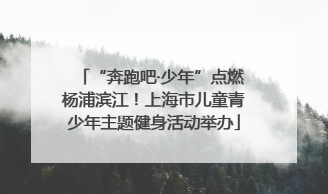 “奔跑吧·少年”点燃杨浦滨江！上海市儿童青少年主题健身活动举办