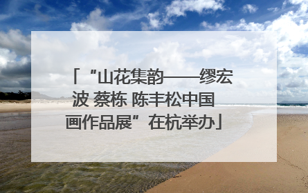 “山花集韵——缪宏波 蔡栋 陈丰松中国画作品展”在杭举办
