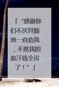 “感谢你们不厌其烦地一直劝我，不然我的血汗钱全没了！”
