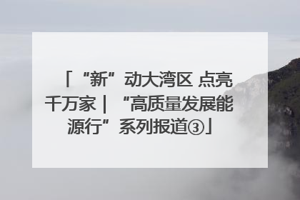 “新”动大湾区 点亮千万家|“高质量发展能源行”系列报道③