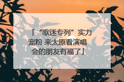 “歌迷专列”实力宠粉 来太原看演唱会的朋友有福了