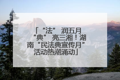 “法” 润五月 “典” 亮三湘！湖南“民法典宣传月”活动热潮涌动