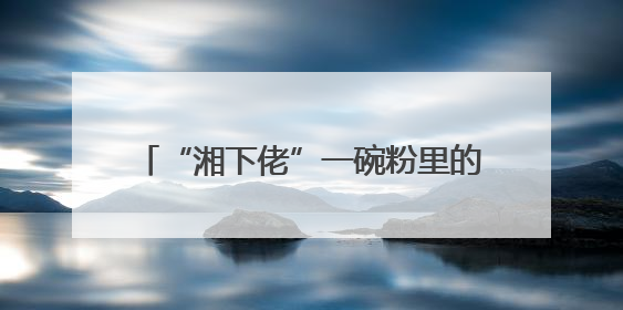 “湘下佬”一碗粉里的传统与革新，用“鲜”重新定义快餐仪式感