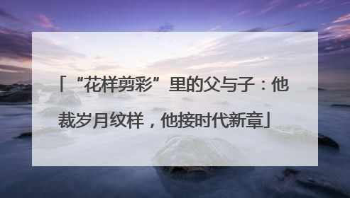 “花样剪彩”里的父与子：他裁岁月纹样，他接时代新章