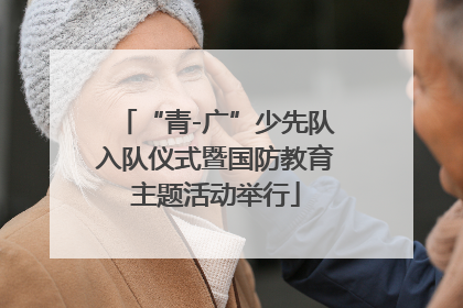 “青-广”少先队入队仪式暨国防教育主题活动举行