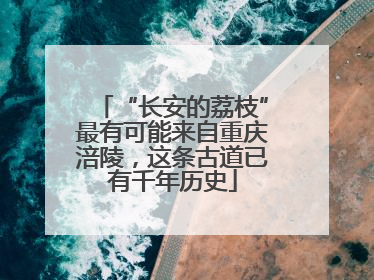 “长安的荔枝”最有可能来自重庆涪陵，这条古道已有千年历史