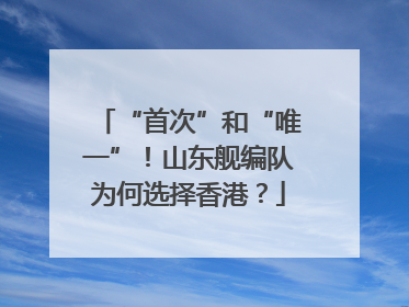 “首次”和“唯一”！山东舰编队为何选择香港？