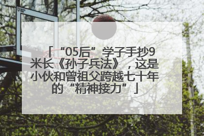 “05后”学子手抄9米长《孙子兵法》，这是小伙和曾祖父跨越七十年的“精神接力”
