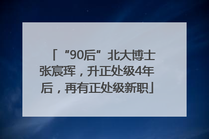 “90后”北大博士张宸珲，升正处级4年后，再有正处级新职