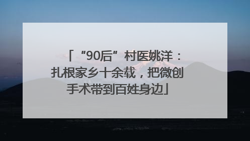 “90后”村医姚洋：扎根家乡十余载，把微创手术带到百姓身边