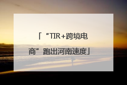 “TIR+跨境电商”跑出河南速度