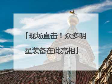 现场直击！众多明星装备在此亮相