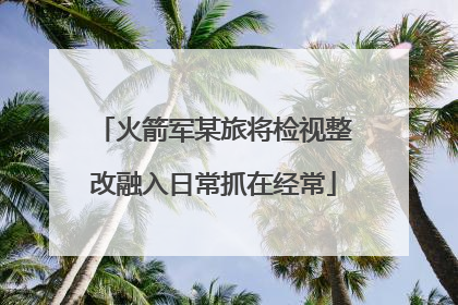 火箭军某旅将检视整改融入日常抓在经常