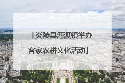 炎陵县沔渡镇举办客家农耕文化活动
