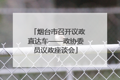烟台市召开议政直达车——政协委员议政座谈会