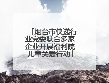 烟台市快递行业党委联合多家企业开展福利院儿童关爱行动