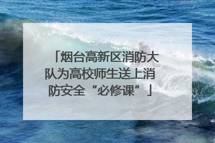 烟台高新区消防大队为高校师生送上消防安全“必修课”
