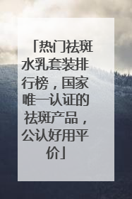 热门祛斑水乳套装排行榜，国家唯一认证的祛斑产品，公认好用平价