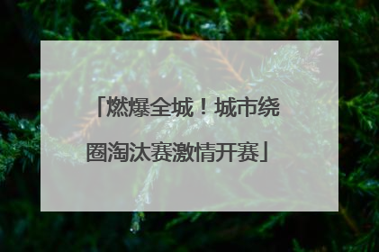 燃爆全城！城市绕圈淘汰赛激情开赛
