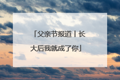 父亲节报道丨长大后我就成了你