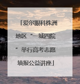 爱尔眼科株洲地区“一城四院”举行高考志愿填报公益讲座