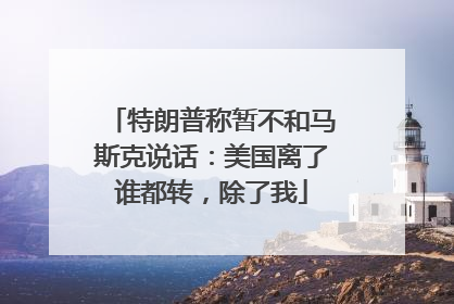 特朗普称暂不和马斯克说话：美国离了谁都转，除了我