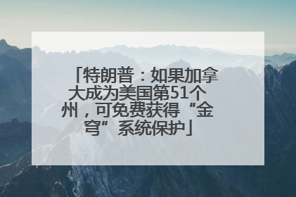 特朗普：如果加拿大成为美国第51个州，可免费获得“金穹”系统保护