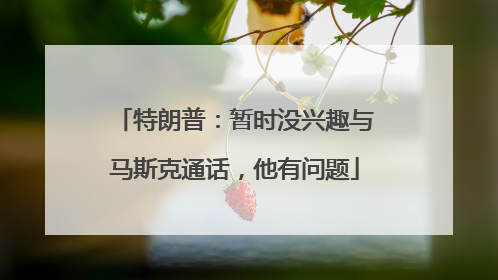 特朗普：暂时没兴趣与马斯克通话，他有问题