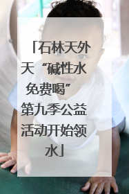 石林天外天“碱性水免费喝” 第九季公益活动开始领水